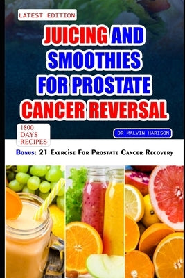 Juicing and Smoothies for Prostate Cancer Reversal: 60 quick and easy anti cancer fruit blends and juices to manage, prevent and recover from Adenocar by Harison, Malvin