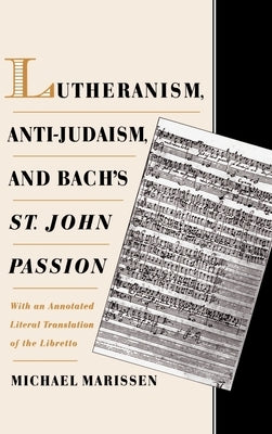 Lutheranism, Anti-Judaism, and Bach's St. John Passion: With an Annotated Literal Translation of the Libretto by Marissen, Michael