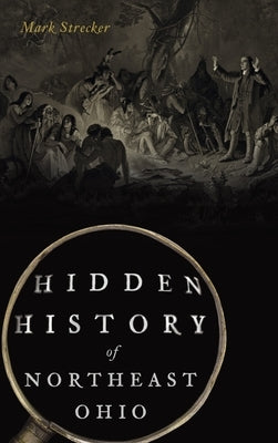 Hidden History of Northeast Ohio by Strecker, Mark