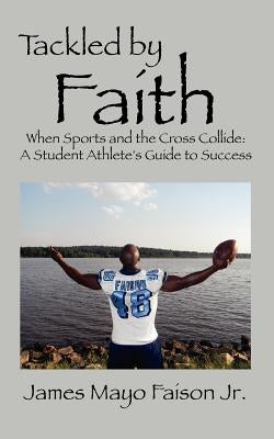 Tackled by Faith: When Sports and the Cross Collide: A Student Athlete's Guide to Success by Faison, James Mayo, Jr.
