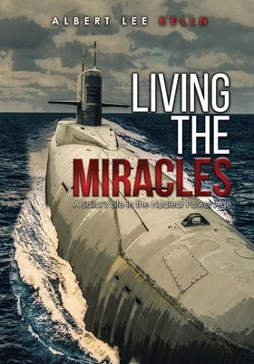Living The MIRACLES: A Sailor's Life in the Nuclear Power Age by Kelln, Albert Lee