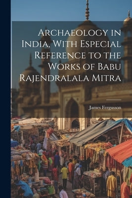 Archaeology in India, With Especial Reference to the Works of Babu Rajendralala Mitra by Fergusson, James
