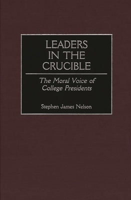 Leaders in the Crucible: The Moral Voice of College Presidents by Nelson, Stephen J.