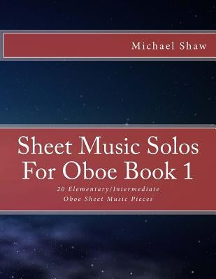 Sheet Music Solos For Oboe Book 1: 20 Elementary/Intermediate Oboe Sheet Music Pieces by Shaw, Michael