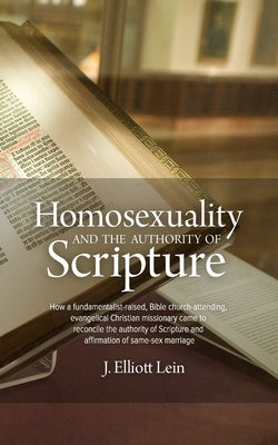 Homosexuality and the Authority of Scripture: How a fundamentalist-raised, Bible church-attending, evangelical Christian missionary came to reconcile by Lein, J. Elliott