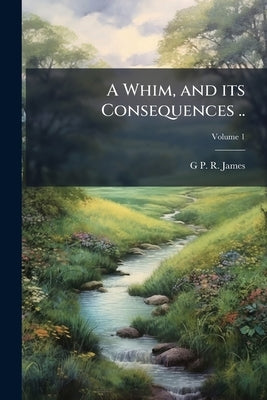 A Whim, and its Consequences ..; Volume 1 by James, George Payne Rainsford