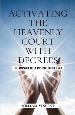 Activating the Heavenly Court with Decrees: The Impact of a Prophetic Decree by Vincent, William