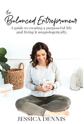 The Balanced Entrepreneur: A Guide to Creating a Purposeful Life and Living it Unapologetically by Dennis, Jessica