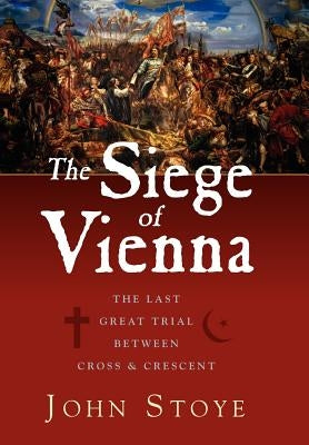 The Siege of Vienna: The Last Great Trial Between Cross & Crescent by Stoye, John