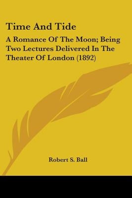Time And Tide: A Romance Of The Moon; Being Two Lectures Delivered In The Theater Of London (1892) by Ball, Robert S.