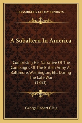 A Subaltern In America: Comprising His Narrative Of The Campaigns Of The British Army, At Baltimore, Washington, Etc. During The Late War (183 by Gleig, George Robert
