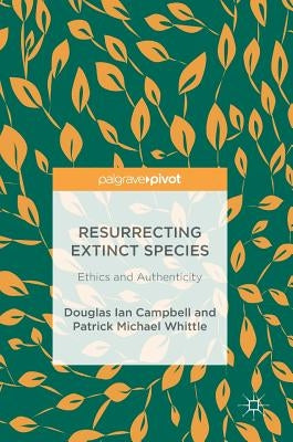 Resurrecting Extinct Species: Ethics and Authenticity by Campbell, Douglas Ian