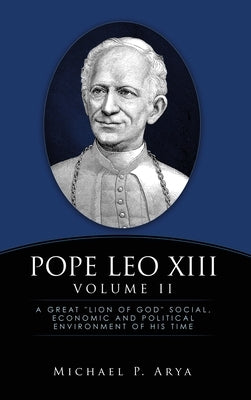 Pope Leo XIII Volume II: A Great "Lion of God" Social, Economic and Political Environment of His Time by Arya, Michael P.