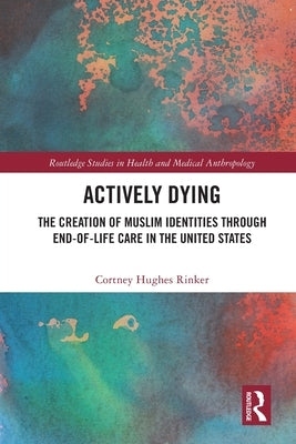 Actively Dying: The Creation of Muslim Identities Through End-Of-Life Care in the United States by Rinker, Cortney Hughes