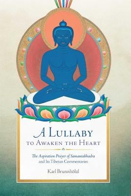 A Lullaby to Awaken the Heart: The Aspiration Prayer of Samantabhadra and Its Tibetan Commentaries by Brunnhölzl, Karl