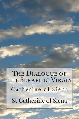 The Dialogue of the Seraphic Virgin: Catherine of Siena by Thorold, Algar