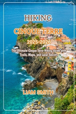 Hiking Cinque Terre 2025-2026: The Ultimate Cinque Terre Hiking Guide with Trails, Maps, and Local Secrets by Smith, Liam