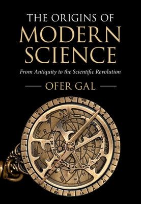 The Origins of Modern Science: From Antiquity to the Scientific Revolution by Gal, Ofer