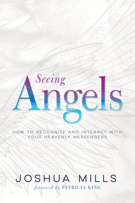 Seeing Angels: How to Recognize and Interact with Your Heavenly Messengers by Mills, Joshua