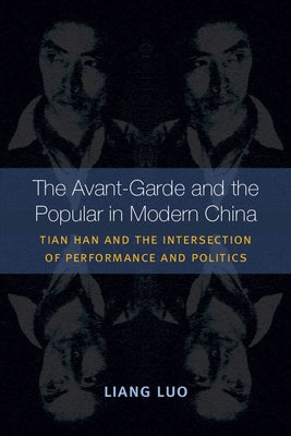 The Avant-Garde and the Popular in Modern China: Tian Han and the Intersection of Performance and Politics by Luo, Liang