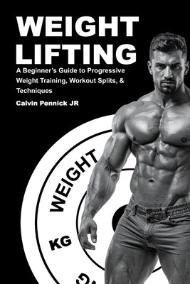 Weight Lifting: A Beginner's Guide to Progressive Weight Training, Workout Splits, & Techniques by Pennick, Calvin, Jr.