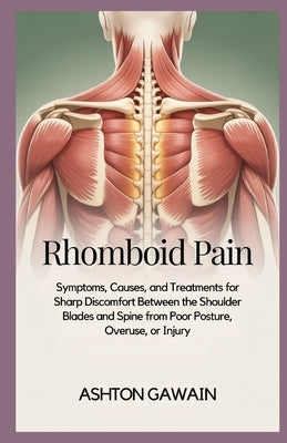 Rhomboid Pain: Symptoms, Causes, and Treatments for Sharp Discomfort Between the Shoulder Blades and Spine from Poor Posture, Overuse, or Injury by Gawain, Ashton