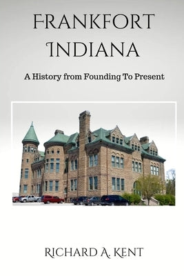 Frankfort Indiana: A History from Founding To Present by Kent, Richard