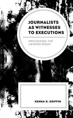Journalists as Witnesses to Executions: Processing the Viewing Room by Griffin, Kenna R.