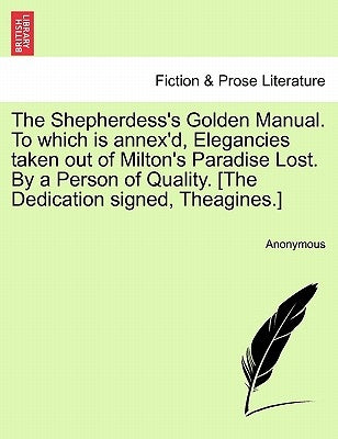 The Shepherdess's Golden Manual. to Which Is Annex'd, Elegancies Taken Out of Milton's Paradise Lost. by a Person of Quality. [The Dedication Signed, by Anonymous