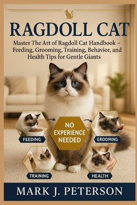 Ragdoll Cat: Master The Art of Ragdoll Cat Handbook - Feeding, Grooming, Training, Behavior, and Health Tips for Gentle Giants by J. Peterson, Mark
