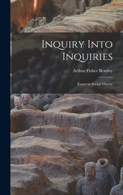 Inquiry Into Inquiries: Essays in Social Theory by Bentley, Arthur Fisher