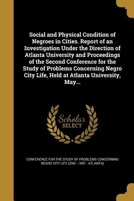 Social and Physical Condition of Negroes in Cities. Report of an Investigation Under the Direction of Atlanta University and Proceedings of the Second by Conference for the Study of Problems Con