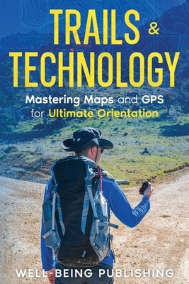 Trails & Technology: Mastering Maps and GPS for Ultimate Orientation by Publishing, Well-Being