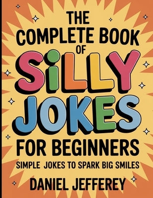 The Complete Book Of Silly Jokes For Beginners: Simply Jokes To Spark Big Smile by Jeffrey, Daniel