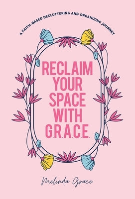 Reclaim Your Space with G.R.A.C.E.: A Faith-Based Decluttering and Organizing Journey by Grace, Melinda