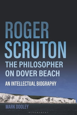 Roger Scruton: The Philosopher on Dover Beach: An Intellectual Biography by Dooley, Mark