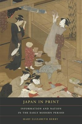 Japan in Print: Information and Nation in the Early Modern Periodvolume 12 by Berry, Mary Elizabeth