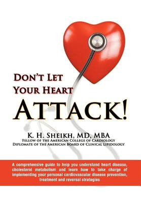 Don't Let Your Heart Attack! a Comprehensive Guide to Help You Understand Heart Disease, Cholesterol Metabolism and How to Take Charge of Implementing by Sheikh, M. D. Mba K. H.
