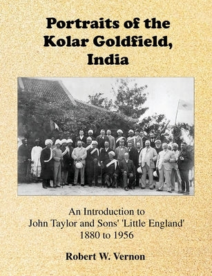 Portraits of the Kolar Goldfield, India: John Taylor and Sons' 'Little England' 1880 to 1956 by Vernon, Robert W.