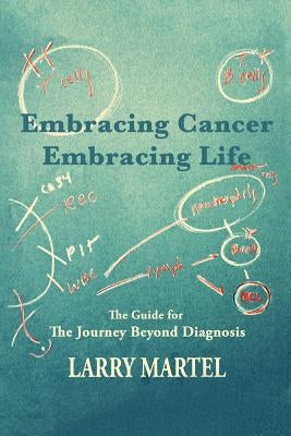 Embracing Life to Embracing Cancer--Embracing Life: The Guide for the Journey beyond Diagnosis by Martel, Larry