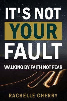 IT'S NOT YOUR FAULT Volume One: Walking By Faith Not Fear by Cherry, Rachelle