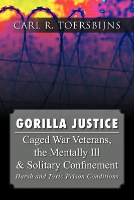 Gorilla Justice: Caged War Veterans, the Mentally Ill & Solitary Confinement by Toersbijns, Carl R.