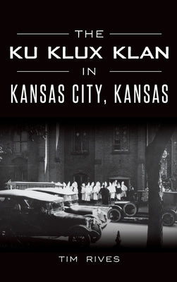 The Ku Klux Klan in Kansas City, Kansas by Rives, Tim