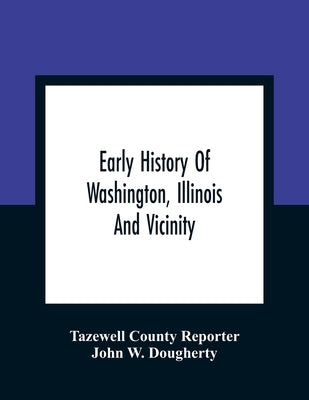 Early History Of Washington, Illinois And Vicinity by County Reporter, Tazewell