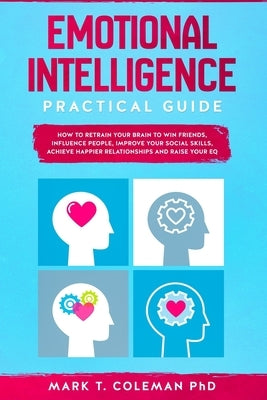 Emotional Intelligence Practical Guide: How to Retrain Your Brain to Win Friends, Influence People, Improve your Social Skills, Achieve Happier Relati by Coleman Phd, Mark T.
