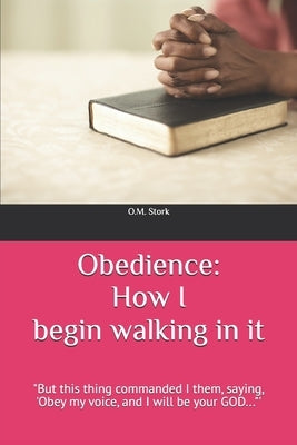 Obedience: HOW I BEGAN WALKING IN IT: "But this thing commanded I them, saying, 'Obey my voice, and I will be your GOD..."' by Stork, O. M.