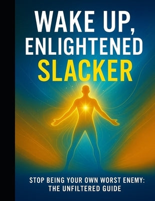 Wake Up, Enlightened Slacker: Stop being your own worst enemy: The unfiltered guide by Ciceri, H.