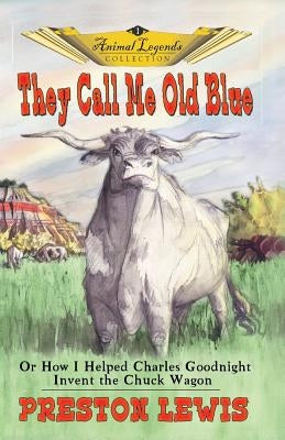 They Call Me Old Blue: Or How I Helped Charles Goodnight Invent the Chuck Wagon by Lewis, Preston