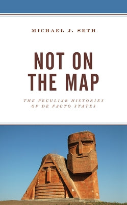 Not on the Map: The Peculiar Histories of De Facto States by Seth, Michael J.