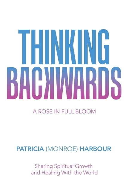 Thinking Backwards: A Rose in Full Bloom by Harbour, Patricia